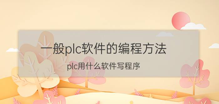 一般plc软件的编程方法 plc用什么软件写程序？